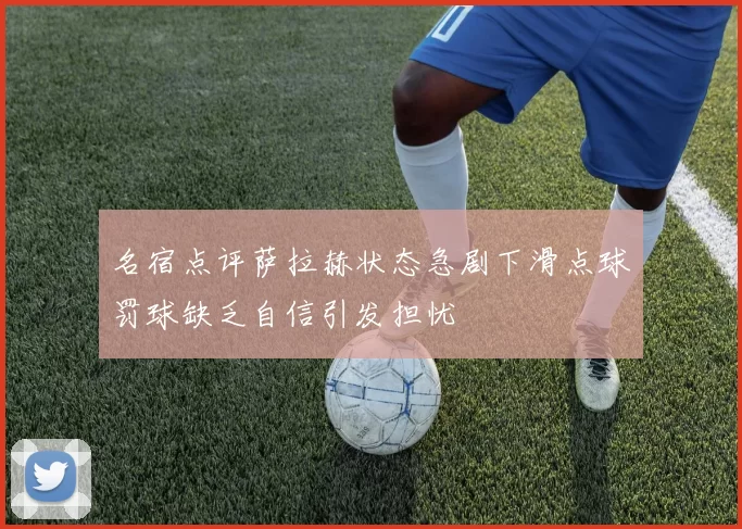 名宿点评萨拉赫状态急剧下滑点球罚球缺乏自信引发担忧
