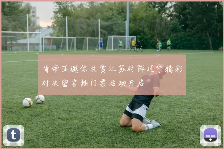肯帝亚邀你共赏江苏对阵辽宁精彩对决留言抽门票活动开启