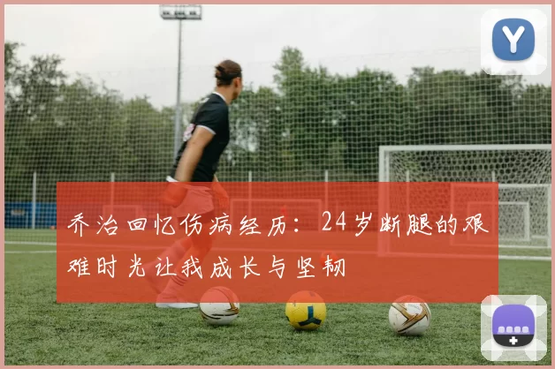 乔治回忆伤病经历：24岁断腿的艰难时光让我成长与坚韧