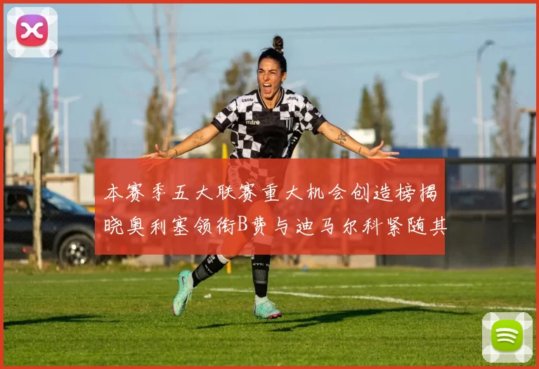 本赛季五大联赛重大机会创造榜揭晓奥利塞领衔B费与迪马尔科紧随其后