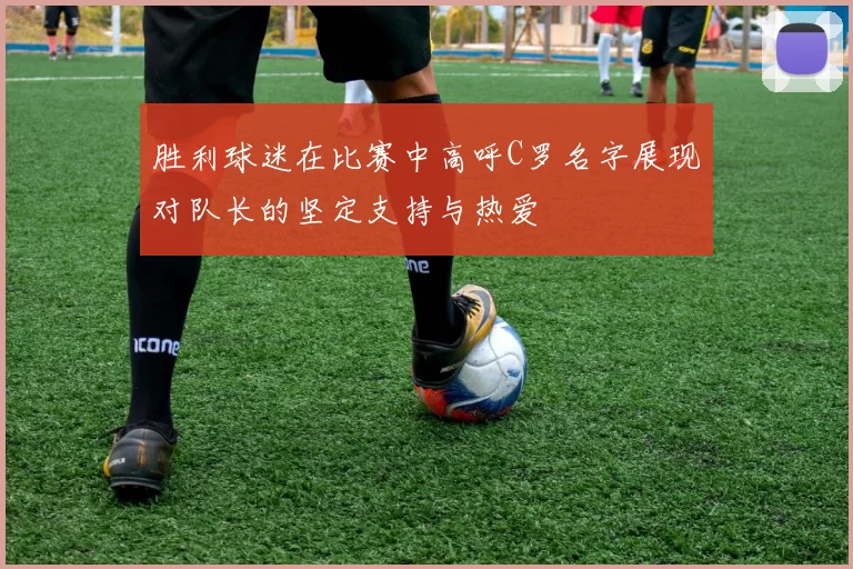 胜利球迷在比赛中高呼C罗名字展现对队长的坚定支持与热爱