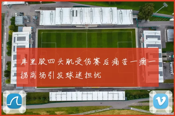 库里股四头肌受伤赛后痛苦一瘸一拐离场引发球迷担忧
