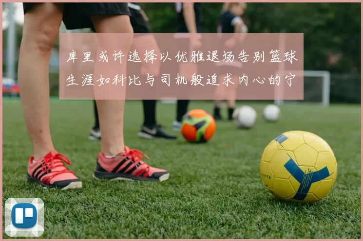 库里或许选择以优雅退场告别篮球生涯如科比与司机般追求内心的宁静