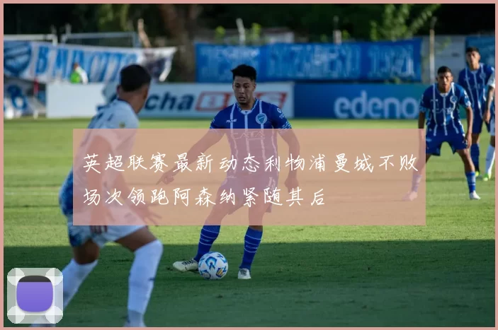 英超联赛最新动态利物浦曼城不败场次领跑阿森纳紧随其后