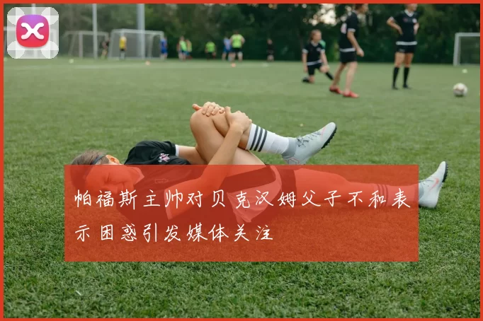 帕福斯主帅对贝克汉姆父子不和表示困惑引发媒体关注