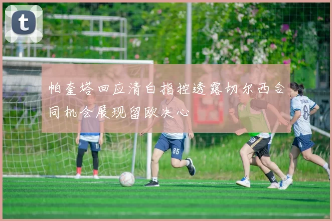 帕奎塔回应清白指控透露切尔西合同机会展现留欧决心