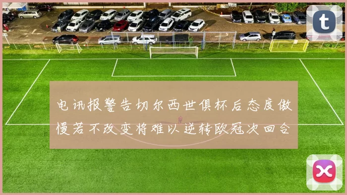 电讯报警告切尔西世俱杯后态度傲慢若不改变将难以逆转欧冠次回合
