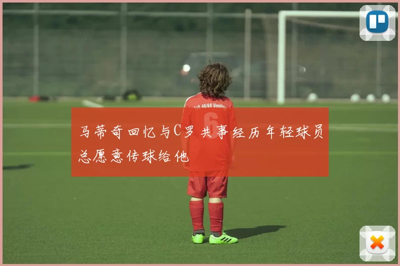 马蒂奇回忆与C罗共事经历年轻球员总愿意传球给他