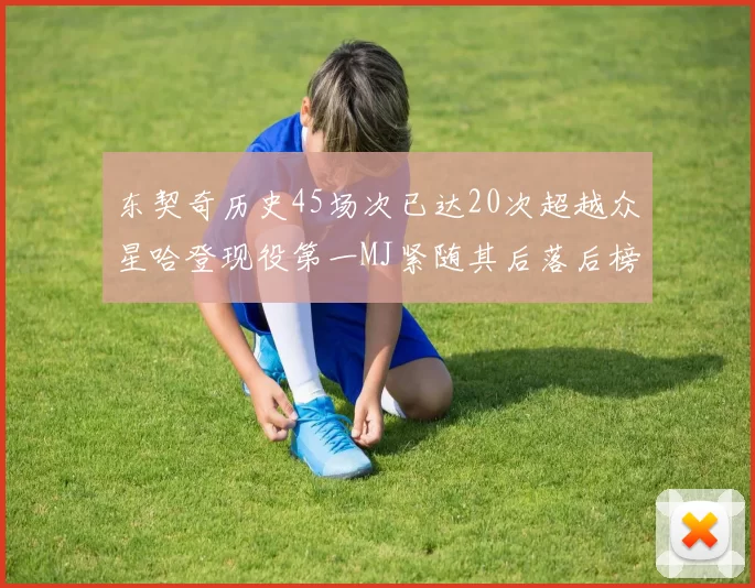 东契奇历史45场次已达20次超越众星哈登现役第一MJ紧随其后落后榜首100场