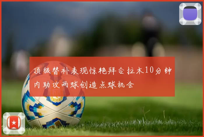 顶级替补表现惊艳拜合拉木10分钟内助攻两球创造点球机会