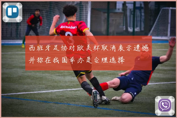 西班牙足协对欧美杯取消表示遗憾并称在我国举办是合理选择