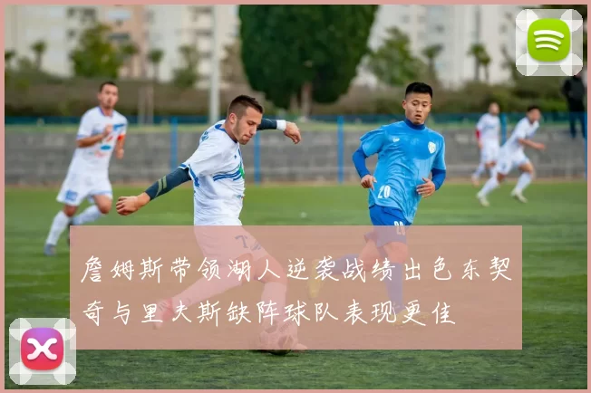 詹姆斯带领湖人逆袭战绩出色东契奇与里夫斯缺阵球队表现更佳