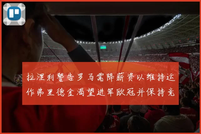 拉涅利警告罗马需降薪资以维持运作弗里德金渴望进军欧冠并保持竞争力